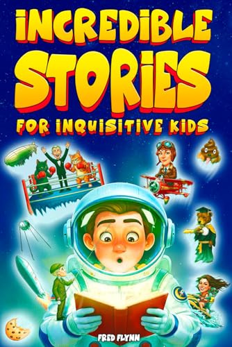 Incredible Stories for Inquisitive Kids: Captivating Tales for Young Readers from History, Science & the Crazy World We Live In