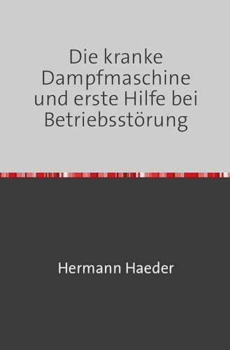 Die kranke Dampfmaschine und erste Hilfe bei Betriebsstörung: Praktisches Handbuch für Betrieb und Wartung der Dampfmaschine Nachdruck 2018 Taschenbuch
