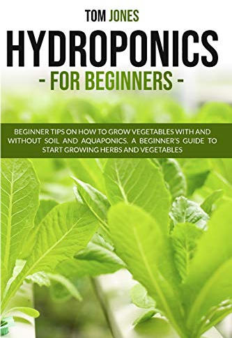 Hydroponics for Beginners: Beginner tips on how to grow vegeatbles with and without Soil, and Aquaponics. A beginner's guide to start a Raised bed gardening and Urban gardening