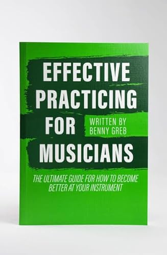 EFFECTIVE PRACTICING FOR MUSICIANS: THE ULTIMATE GUIDE FOR HOW TO BECOME BETTER AT YOUR INSTRUMENT