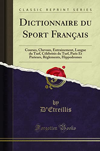 Dictionnaire Du Sport Français: Courses, Chevaux, Entrainement, Langue Du Turf, Célébrités Du Turf, Paris Et Parieurs, Règlements, Hippodromes (Classic Reprint)