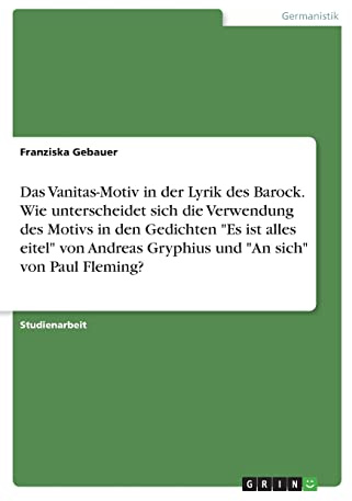 Das Vanitas-Motiv in der Lyrik des Barock. Wie unterscheidet sich die Verwendung des Motivs in den Gedichten Es ist alles eitel von Andreas Gryphius und An sich von Paul Fleming?