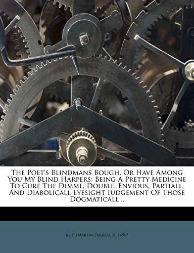 The Poet's Blindmans Bough, Or Have Among You My Blind Harpers: Being A Pretty Medicine To Cure The Dimme, Double, Envious, Partiall, And Diabolicall Eyesight Iudgement Of Those Dogmaticall