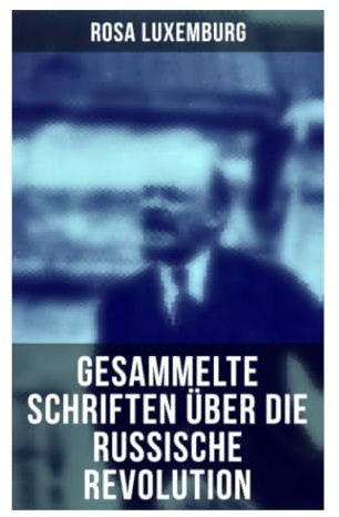 Rosa Luxemburg: Gesammelte Schriften über die russische Revolution: Terrorismus in Rußland + Organisationsfragen der russischen Sozialdemokratie + + Massenstreik, Partei und Gewerkschaften + Terror…