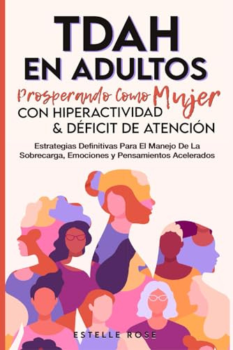 Tdah en Adultos: Prosperando como Mujer con Hiperactividad y Déficit de Atención. Estrategias Definitivas para el Manejo de la Sobrecarga, Emociones y Pensamientos Acelerados.