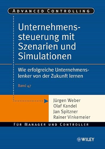 Unternehmenssteuerung mit Szenarien und Simulationen: Wie erfolgreiche Unternehmenslenker von der Zukunft lernen (Advanced Controlling, 47, Band 47)