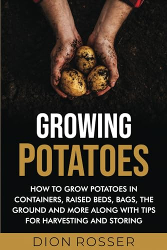 Growing Potatoes: How to Grow Potatoes in Containers, Raised Beds, Bags, the Ground and More Along with Tips for Harvesting and Storing (Grow Your Own Food)