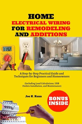 Home Electrical Wiring for Remodeling and Additions: A Step-by-Step Practical Guide and Techniques for Beginners and Homeowners | Including Load Calculations, USB Outlets Installation, and Maintenance