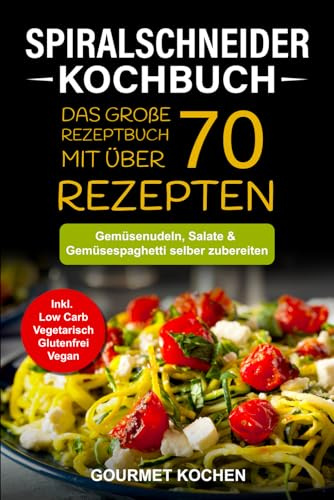 Spiralschneider Kochbuch: Das große Rezeptbuch mit über 70 leckeren Rezepten - Gemüsenudeln, Salate & Gemüsespaghetti selber zubereiten - Inkl. Low Carb, Vegetarisch, Glutenfrei, Vegan Rezepte