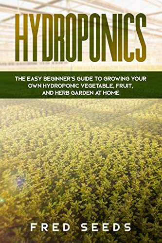 Hydroponics: The Easy Beginner's Guide to Growing Your Own Hydroponic Vegetable, Fruit, and Herb Garden at Home