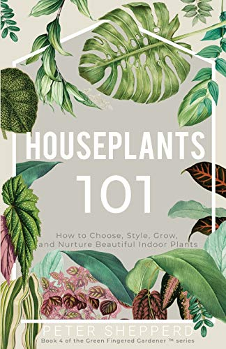 Houseplants 101: HOW TO CHOOSE, STYLE, GROW, AND NURTURE YOUR INDOOR PLANTS: How to Choose, Style, Grow and Nurture Beautiful Indoor Plants: 4 (The Green Fingered Gardener ™)