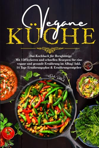 Vegane Küche - Das Kochbuch für Berufstätige: Mit 150 leckeren und schnellen Rezepten für eine vegane und gesunde Ernährung im Alltag! Inklusive 14 Tage Ernährungsplan & Ernährungsratgeber.