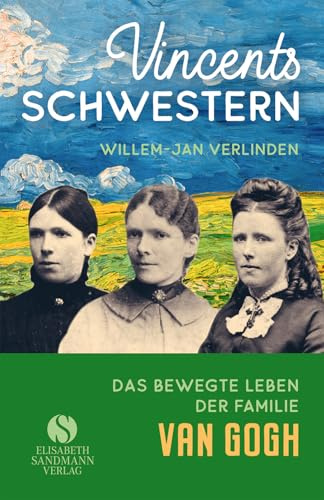 Vincents Schwestern: Aus dem bewegten Leben der Familie Van Gogh