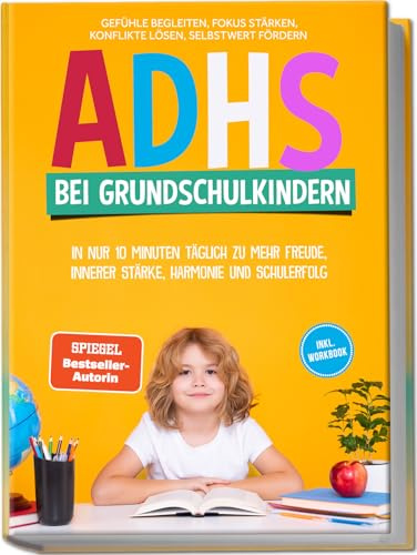 ADHS bei Grundschulkindern: In nur 10 Minuten täglich zu mehr Freude, innerer Stärke, Harmonie und Schulerfolg – Gefühle begleiten, Fokus stärken, Konflikte lösen, Selbstwert fördern – inkl. Workbook