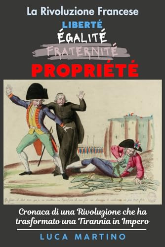 La Rivoluzione Francese. Liberté, Égalité, Propriété: Cronaca di una Rivoluzione che ha trasformato una Tirannia in Impero