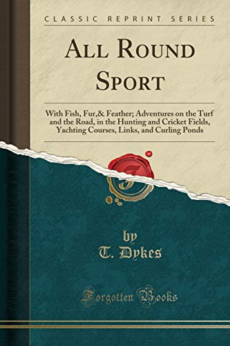 All Round Sport: With Fish, Fur,& Feather; Adventures on the Turf and the Road, in the Hunting and Cricket Fields, Yachting Courses, Links, and Curling Ponds (Classic Reprint)