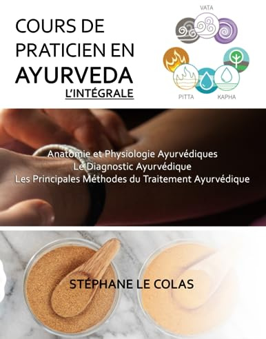 COURS DE PRATICIEN EN AYURVEDA, L'INTEGRALE: Anatomie et Physiologie Ayurvédiques. Le Diagnostic Ayurvédique. Les Principales Méthodes du Traitement Ayurvédique.