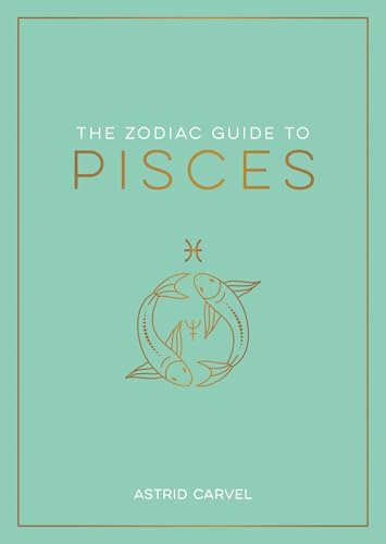 The Zodiac Guide to Pisces: The Ultimate Guide to Understanding Your Star Sign, Unlocking Your Destiny and Decoding the Wisdom of the Stars