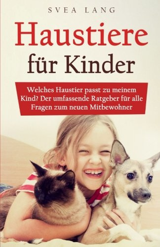 Haustiere für Kinder: Welches Haustier passt zu meinem Kind? Der umfassende Ratgeber für alle Fragen zum neuen Mitbewohner
