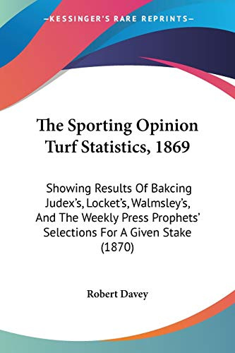 The Sporting Opinion Turf Statistics, 1869: Showing Results Of Bakcing Judex's, Locket's, Walmsley's, And The Weekly Press Prophets' Selections For A Given Stake (1870)