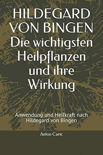 HILDEGARD VON BINGEN Die wichtigsten Heilpflanzen und ihre Wirkung: Anwendung und Heilkraft nach Hildegard von Bingen