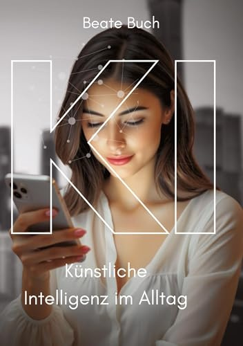 KI - Künstliche Intelligenz im Alltag: Smarte Technologien verstehen und nutzen, wie KI unser Leben verändert, Zukunftstechnologie leicht gemacht: Die ... Praxis, von Sprachassistenten bis Smart Home