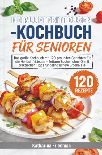 Heißluftfritteusen-Kochbuch für Senioren: Das große Kochbuch mit 120 gesunden Gerichten für die Heißluftfritteuse – fettarm kochen ohne Öl mit praktischen Tipps für gelingsichere Ergebnisse
