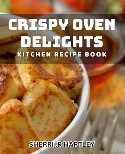 Crispy Oven Delights: Kitchen Recipe Book: From Oven to Table: Delicious dishes for Home Cooks