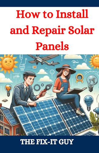 How to Install and Repair Solar Panels: A Complete DIY Guide to Residential Solar Power Installation, Maintenance, and Troubleshooting for Homeowners and Professionals (The Fixers Handbook)