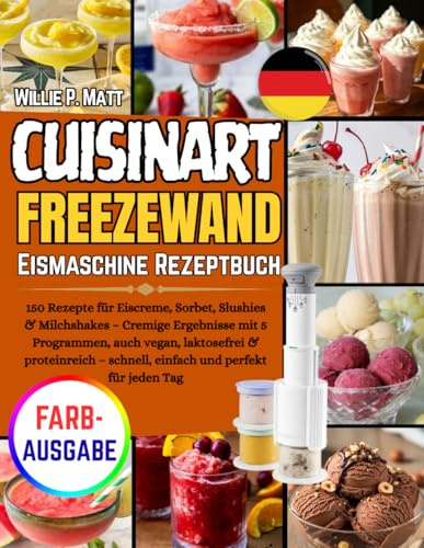 CUISINART FREEZEWAND EISMASCHINE REZEPTBUCH: 150 Rezepte für Eiscreme, Sorbet, Slushies & Milchshakes – Cremige Ergebnisse mit 5 Programmen, auch ... – schnell, einfach und perfekt für jeden Tag