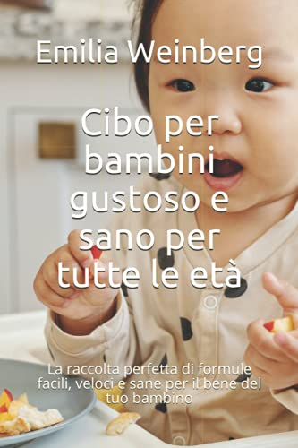 Cibo per bambini gustoso e sano per tutte le età: La raccolta perfetta di formule facili, veloci e sane per il bene del tuo bambino