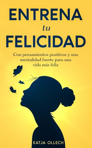 Entrena tu Felicidad: Con pensamientos positivos y una mentalidad fuerte para una vida más feliz