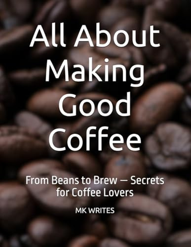 All About Making Good Coffee: From Beans to Brew — Secrets for Coffee Lovers