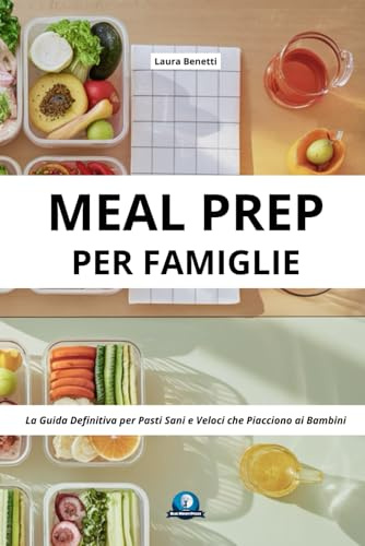 MEAL PREP PER FAMIGLIE: LA GUIDA DEFINITIVA PER PASTI SANI E VELOCI CHE PIACCIONO AI BAMBINI: Il Metodo Pratico per Organizzare i Pasti della ... e Ricette Testate per Bambini da 0 a 11 Anni