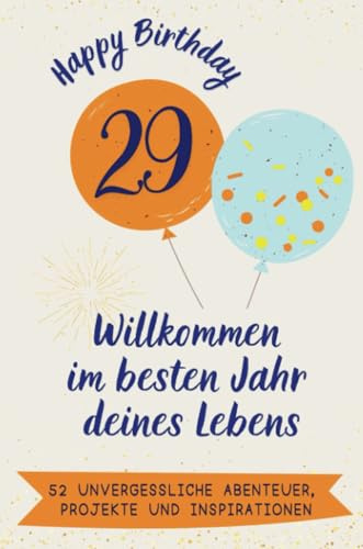 Happy Birthday 29 - Willkommen im besten Jahr deines Lebens: 52 unvergessliche Abenteuer, Projekte und Inspirationen. Das ideale Geschenk zum Geburtstag. Für Mann, Frau, Freund, Schwester, Bruder