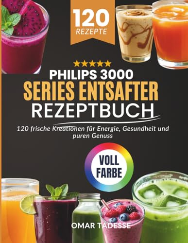 Philips 3000 Series Entsafter Rezeptbuch: 120 frische Kreationen für Energie, Gesundheit und puren Genuss