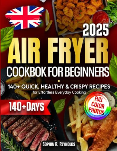 Air Fryer Cookbook for Beginners: 140+ Quick, Healthy & Crispy Recipes for Effortless Everyday Cooking