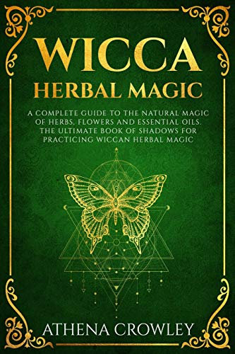 Wicca Herbal Magic: A complete Guide to the natural Magic of Herbs, Flowers and Essential Oils. The ultimate Book of Shadows for practicing Wiccan Herbal Magic.