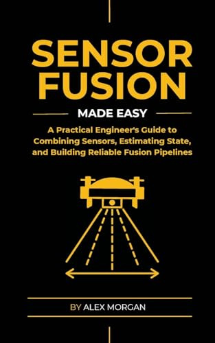 Sensor Fusion Made Easy: A Practical Engineer's Guide to Combining Sensors, Estimating State, and Building Reliable Fusion Pipelines