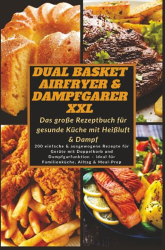 Dual Basket Airfryer & Dampfgarer XXL – Das große Rezeptbuch für gesunde Küche mit Heißluft & Damp: 200 einfache & ausgewogene Rezepte für Geräte mit ... - ideal für Familienküche, Alltag & Meal-Prep