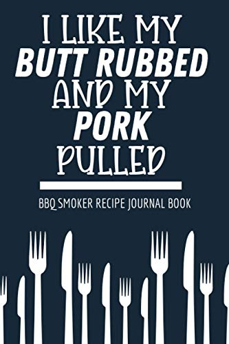 I Like My Butt Rubbed And My Pork Pulled Bbq Smoker Recipe Journal Book: Meat Smoking Recipe Cookbook