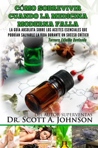 Como sobrevivir cuando la medicina moderna falla - tercera edicion: La guia absoluta sobre los aceites esenciales que podrian salvarle la vida durante un suceso critico