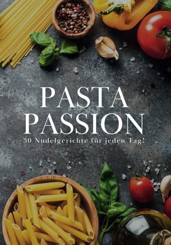Pasta Passion: 30 Nudelgerichte für jeden Tag!