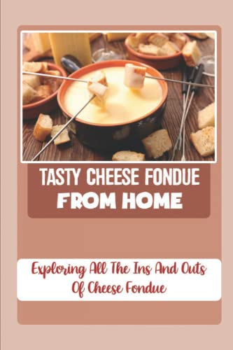 Tasty Cheese Fondue From Home Exploring All The Ins And Outs Of Cheese Fondue: Delicious Cheese Recipes