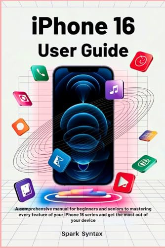 IPHONE 16 USER GUIDE: A Comprehensive Manual for Beginners and Seniors to Mastering Every Feature of Your iPhone 16 Series and Get the Most Out of Your Device