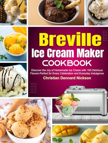 Breville Ice Cream Maker Cookbook: Discover the Joy of Homemade Ice Cream with 100 Delicious Flavors Perfect for Every Celebration and Everyday Indulgence