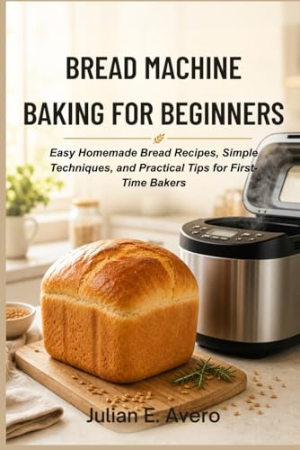 Bread Machine Baking for Beginners: Easy Homemade Bread Recipes, Simple Techniques, and Practical Tips for First-Time Bakers