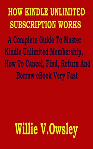 HOW KINDLE UNLIMITED SUBSCRIPTION WORKS: A Complete Guide To Master Kindle Unlimited Membership, How To Cancel, Find, Return And Borrow eBook Very Fast