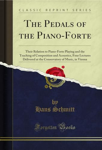 The Pedals of the Piano-Forte: Their Relation to Piano-Forte Playing and the Teaching of Composition and Acoustics, Four Lectures Delivered at the Conservatory of Music, in Vienna (Classic Reprint)