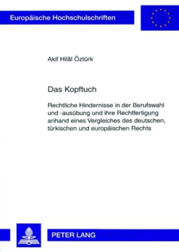 Das Kopftuch: Rechtliche Hindernisse in der Berufswahl und -ausübung und ihre Rechtfertigung anhand eines Vergleiches des deutschen, türkischen und ... Hochschulschriften Recht, Band 4455)